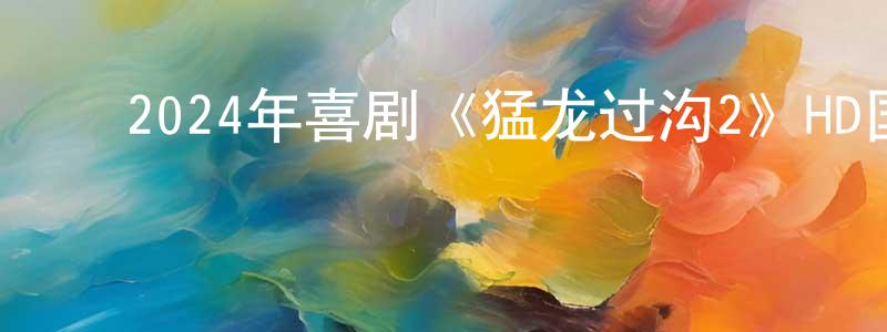 陈幼琳的动漫综艺大全,2024年喜剧《猛龙过沟2》HD国语中字迅雷下载_电影天堂
